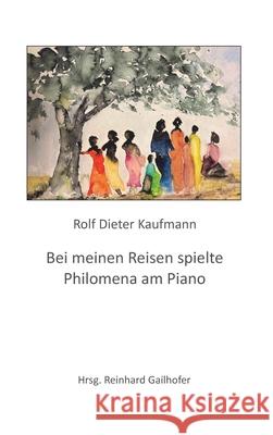 Bei meinen Reisen spielte Philomena am Piano Rolf Dieter Kaufmann Reinhard Gailhofer 9783347211278 Tredition Gmbh