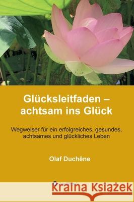 Glücksleitfaden - achtsam ins Glück: Wegweiser für ein erfolgreiches, gesundes, achtsames und glückliches Leben Duchêne, Olaf 9783347212008