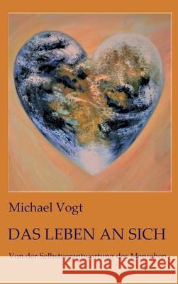 Das Leben an sich: Von der Selbstverantwortung des Menschen Michael Vogt 9783347217072