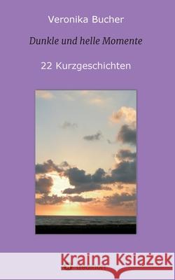 Dunkle und helle Momente: 22 Kurzgeschichten Veronika Bucher 9783347219830