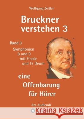 Bruckner verstehen 3 - eine Offenbarung für Hörer: Band 3, Symphonien 8 und 9 mit Finale und Te Deum Zeitler, Wolfgang 9783347224681