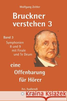 Bruckner verstehen 3 - eine Offenbarung für Hörer: Band 3, Symphonien 8 und 9 mit Finale und Te Deum Zeitler, Wolfgang 9783347224698