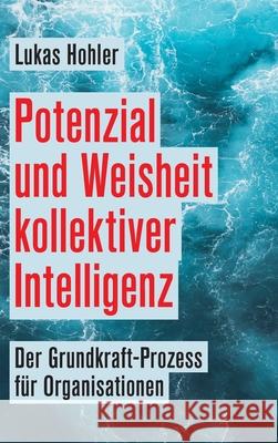 Potenzial und Weisheit kollektiver Intelligenz: Der Grundkraft-Prozess für Organisationen Hohler, Lukas 9783347239166