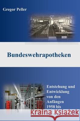 Bundeswehrapotheken: Entstehung und Entwicklung von den Anfängen 1958 bis ins Jahr 2008 Peller, Gregor 9783347240971