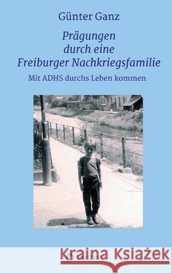 Prägungen durch eine Freiburger Nachkriegsfamilie: Mit ADHS durchs Leben kommen Ganz, Günter 9783347244900