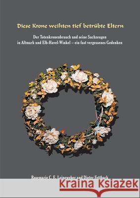 Diese Krone weihten tief betrübte Eltern: Der Totenkronenbrauch und seine Sachzeugen in Altmark und Elb-Havel-Winkel - ein fast vergessenes Gedenken - Leineweber, Rosemarie 9783347247895