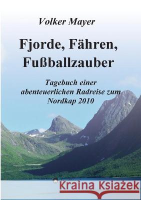Fjorde, Fähren, Fußballzauber: Tagebuch einer abenteuerlichen Radreise zum Nordkap 2010 Mayer, Volker 9783347247970