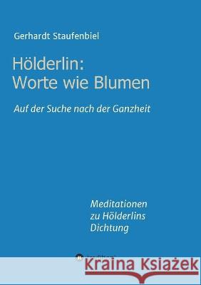 Hölderlin: Worte wie Blumen: Auf der Suche nach der Ganzheit - Meditationen zu Hölderlins Dichtung Staufenbiel, Gerhardt 9783347248434