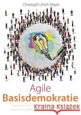 Agile Basisdemokratie: Werteorientierte, progressive Lösungs- und Entscheidungsfindung unter Beteiligung Aller Mayer, Christoph Ulrich 9783347277496