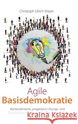 Agile Basisdemokratie: Werteorientierte, progressive Lösungs- und Entscheidungsfindung unter Beteiligung Aller Mayer, Christoph Ulrich 9783347277502