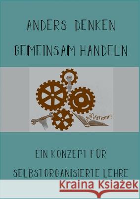 Anders Denken, Gemeinsam Handeln: Ein Konzept für selbstorganisierte Lehre Bönisch, Judith 9783347280588