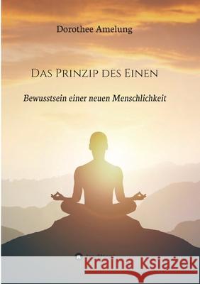 Das Prinzip des Einen: Bewusstsein einer neuen Menschlichkeit Dorothee Amelung 9783347282124