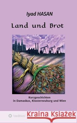 Land und Brot: Kurzgeschichten in Damaskus, Klosterneuburg und Wien Iyad Hasan 9783347288041