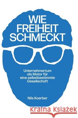 Wie Freiheit schmeckt: Unternehmertum als Motor für eine selbstbestimmte Gesellschaft Koerber, Nils 9783347300460