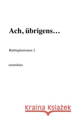 Ach, übrigens...: Blablaphorismen 2 Saemulanz 9783347302051