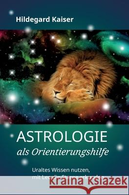 Astrologie als Orientierungshilfe: Uraltes Wissen nutzen, mit Leo die Sterne erkunden Hildegard Kaiser 9783347309067
