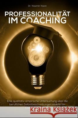 Professionalität im Coaching: Eine qualitativ-empirische Untersuchung über die beruflichen Selbstbeschreibungen etablierter Coaching-Experten Yazan, Yasemin 9783347316430