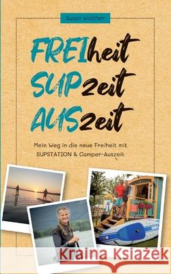 FREIheit - SUPzeit - AUSzeit: Mein Weg in die neue Freiheit mit SUPSTATION & Camper-Auszeit Susen Walther 9783347316874