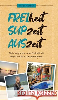 FREIheit - SUPzeit - AUSzeit: Mein Weg in die neue Freiheit mit SUPSTATION & Camper-Auszeit Susen Walther 9783347316881