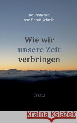 Wie wir unsere Zeit verbringen: Besinnliches von Bernd Schmid - Essays Bernd Schmid 9783347330443