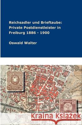 Reichsadler und Brieftaube: Private Postdienstleister in Freiburg 1886 - 1900 Oswald Walter 9783347336605