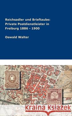 Reichsadler und Brieftaube: Private Postdienstleister in Freiburg 1886 - 1900 Oswald Walter 9783347336612