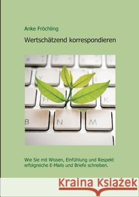 Wertschätzend korrespondieren: Wie Sie mit Wissen, Einfühlung und Respekt erfolgreiche E-Mails und Briefe schreiben. Fröchling, Anke 9783347337466 Tredition Gmbh