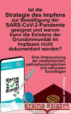 Ist die Strategie des Impfens zur Bewältigung der SARS-CoV-2-Pandemie geeignet und warum kann die Existenz der Grundimmunität im Impfpass nicht dokume Kübler, Ulrich 9783347337541 Tredition Gmbh