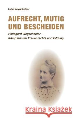 Aufrecht, mutig und bescheiden: Hildegard Wegscheider - Kämpferin für Frauenrechte und Bildung Wegscheider, Luise 9783347344495