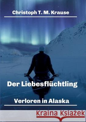 Der Liebesflüchtling: Verloren in Alaska Krause, Christoph T. M. 9783347356528 Tredition Gmbh