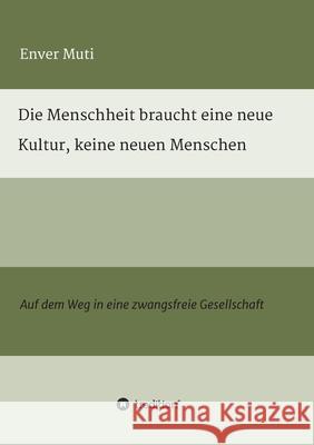 Die Menschheit braucht eine neue Kultur, keine neuen Menschen: Auf dem Weg in eine zwangsfreie Gesellschaft Enver Muti 9783347357372