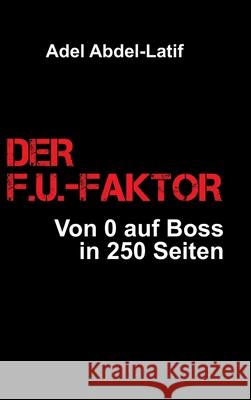Der F.U.-Faktor: Von 0 auf Boss in 250 Seiten Adel Abdel-Latif 9783347364134