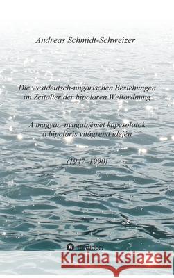 Die westdeutsch-ungarischen Beziehungen im Zeitalter der bipolaren Weltordnung (1947-1990) A magyar-nyugatnémet kapcsolatok a bipoláris világrend idej Schmidt-Schweizer, Andreas 9783347367913