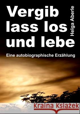 Vergib, lass los und lebe: Eine autobiographische Erzählung Aberle, Helga 9783347374003 Tredition Gmbh