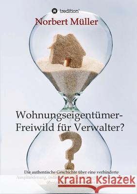 Wohnungseigentümer- Freiwild für Verwalter?: Die authentische Geschichte über eine verhinderte Ausplünderung, indisponierte Ermittlungsbehörden sowie Müller, Norbert 9783347380288