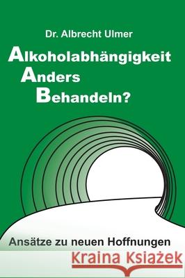 Alkoholabhängigkeit anders behandeln?: Ansätze zu neuen Hoffnungen Ulmer, Albrecht 9783347383814 Tredition Gmbh