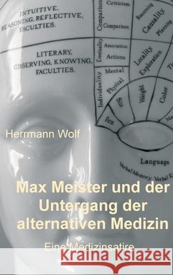 Max Meister und der Untergang der alternativen Medizin: Eine Medizinsatire Herrmann Wolf 9783347388611