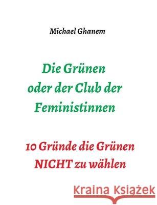 Die Grünen oder der Club der Feministinnen: 10 Gründe die Grünen NICHT zu wählen Ghanem, Michael 9783347393684 Tredition Gmbh