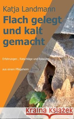Flach gelegt und kalt gemacht: Erfahrungen, Ratschläge und Episoden aus der Arbeit in einem Alten- und Pflegeheim Landmann, Katja 9783347397170