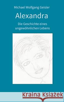 Alexandra - die Geschichte eines ungewöhnlichen Lebens Geisler, Michael Wolfgang 9783347397651