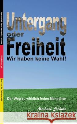 Untergang oder Freiheit - Wir haben keine Wahl!: Der Weg zu wirklich freien Menschen Michael Schulz 9783347406032