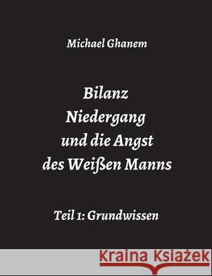 Bilanz Niedergang und die Angst des Weißen Manns: Teil 1: Grundwissen Ghanem, Michael 9783347426382 Tredition Gmbh