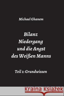 Bilanz Niedergang und die Angst des Weißen Manns: Teil 1: Grundwissen Ghanem, Michael 9783347426399 Tredition Gmbh