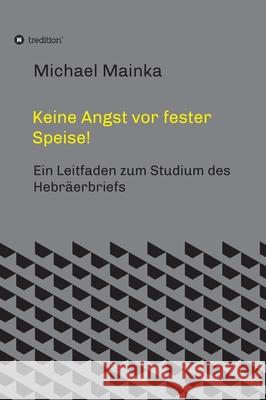 Keine Angst vor fester Speise!: Ein Leitfaden zum Studium des Hebräerbriefs Mainka, Michael 9783347431669 Tredition Gmbh