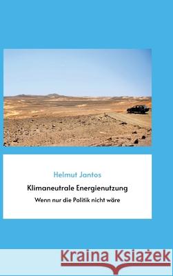 Klimaneutrale Energienutzung: Wenn nur die Politik nicht wäre Jantos, Helmut 9783347459939