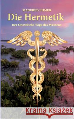 Die Hermetik: Der Gnostische Yoga des Westens Manfred Ehmer 9783347474802