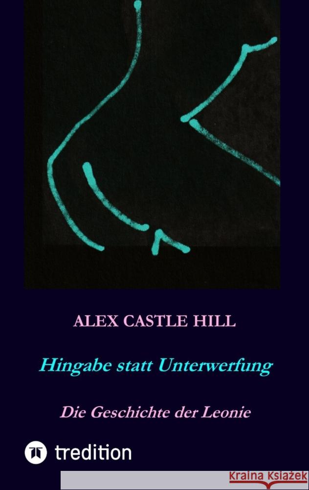 Hingabe statt Unterwerfung - Die Geschichte der Leonie Hill, Alex Castle 9783347520837