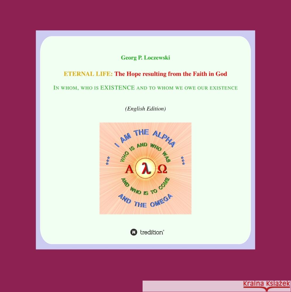 Eternal Life: The Hope resulting from the Faith in GOD: In whom who is EXISTENCE and to whom we owe our existence Georg P. Loczewski 9783347591356 Tredition Gmbh
