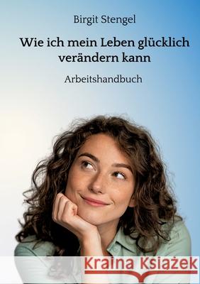 Wie ich mein Leben gl?cklich ver?ndern kann: Arbeitshandbuch Birgit Stengel 9783347802155