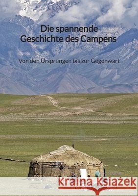 Die spannende Geschichte des Campens - Von den Urspr?ngen bis zur Gegenwart Bodo Harms 9783347941472